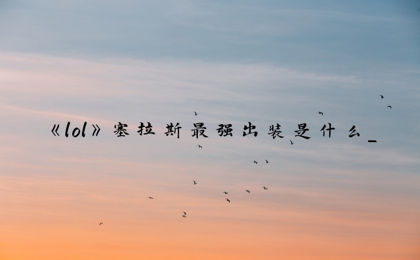 《lol》塞拉斯最强出装是什么_lol塞拉斯出装