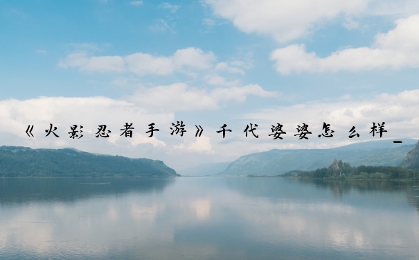 《火影忍者手游》千代婆婆怎么样_火影忍者手游千代