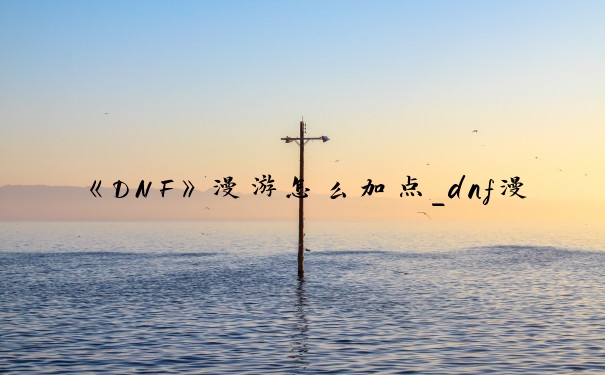 《DNF》漫游怎么加点_dnf漫游加点
