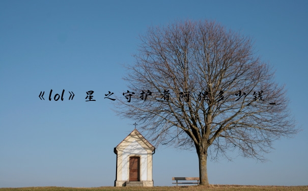 《lol》星之守护者阿狸多少钱_星之守护者阿狸