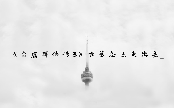 《金庸群侠传3》古墓怎么走出去_金庸群侠传3古墓派攻略