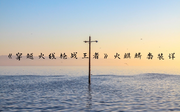 《穿越火线枪战王者》火麒麟套装详解_cf手游火麒麟套装