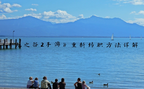 《龙之谷2手游》重新转职方法详解_龙之谷重置转职