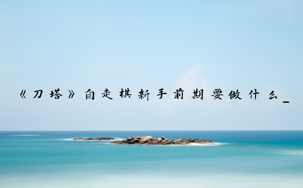 《刀塔》自走棋新手前期要做什么_刀塔自走棋新手攻略