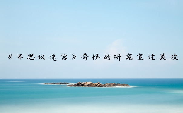 《不思议迷宫》奇怪的研究室过关攻略_不思议迷宫奇怪的研究室