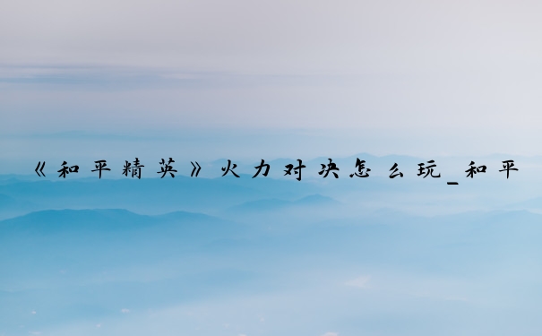 《和平精英》火力对决怎么玩_和平精英火力对决