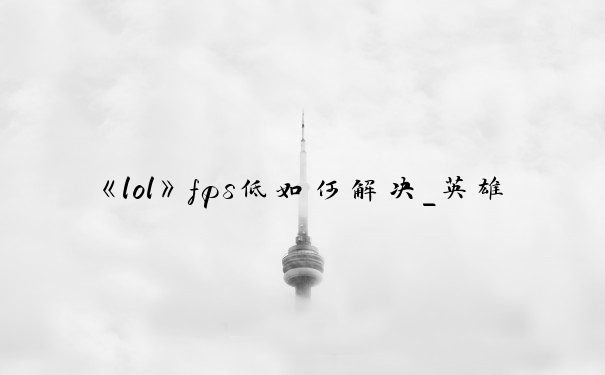 《lol》fps低如何解决_英雄联盟帧数低