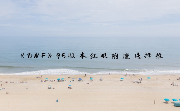 《DNF》95版本红眼附魔选择推荐_dnf90红眼完美附魔