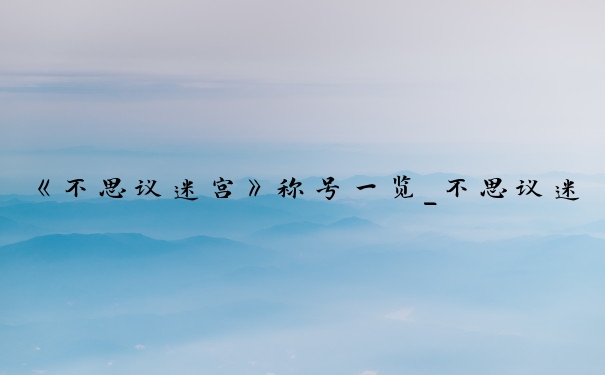 《不思议迷宫》称号一览_不思议迷宫冒险系称号路线