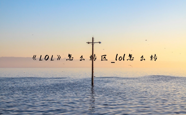 《LOL》怎么转区_lol怎么转区申请