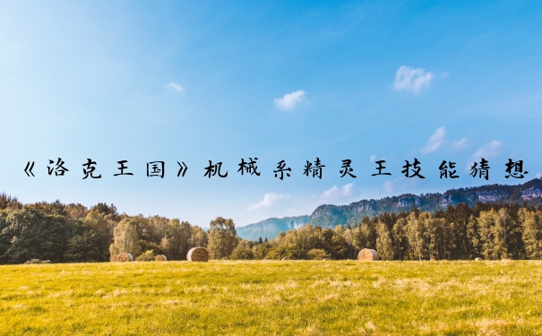《洛克王国》机械系精灵王技能猜想_洛克王国机械系精灵王