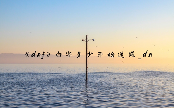 《dnf》白字多少开始递减_dnf所有攻击力递减表