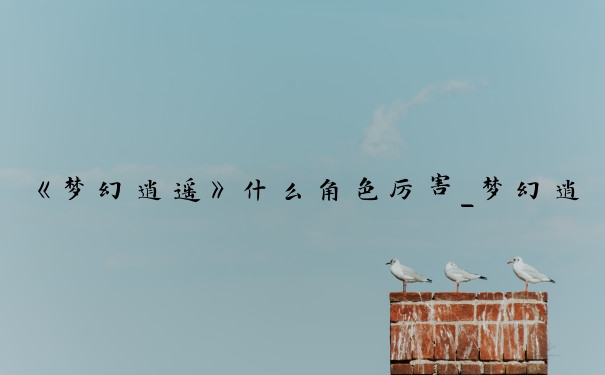 《梦幻逍遥》什么角色厉害_梦幻逍遥什么职业厉害