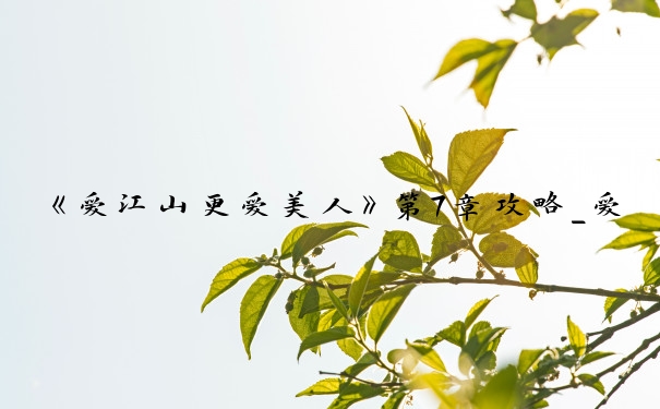《爱江山更爱美人》第7章攻略_爱江山更爱美人游戏攻略