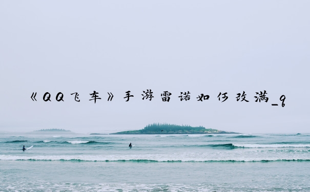 《QQ飞车》手游雷诺如何改满_qq飞车改装雷诺29技巧