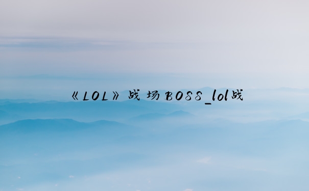 《LOL》战场BOSS_lol战场boss