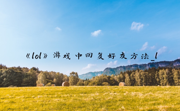 《lol》游戏中回复好友方法_lol怎么回复好友