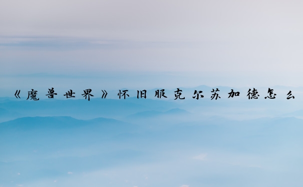 《魔兽世界》怀旧服克尔苏加德怎么打_克尔苏加德怎么打