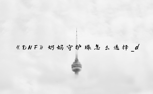 《DNF》奶妈守护珠怎么选择_dnf奶妈守护珠