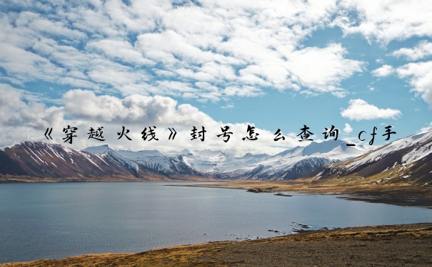 《穿越火线》封号怎么查询_cf手游封号查询
