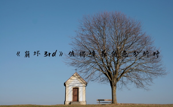 《崩坏3rd》值得培养角色分析对比_崩坏3值得培养的角色