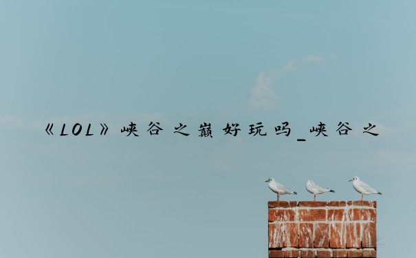 《LOL》峡谷之巅好玩吗_峡谷之巅每个月淘汰