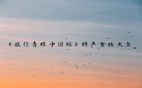 《旅行青蛙中国版》特产食物大全_旅行青蛙特产图鉴