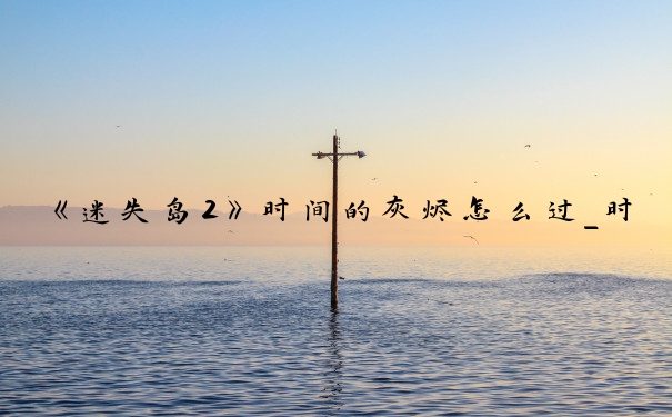 《迷失岛2》时间的灰烬怎么过_时间的灰烬2攻略