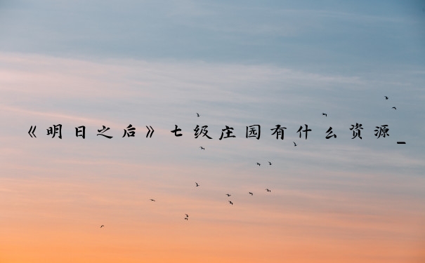 《明日之后》七级庄园有什么资源_明日之后七级庄园蓝图