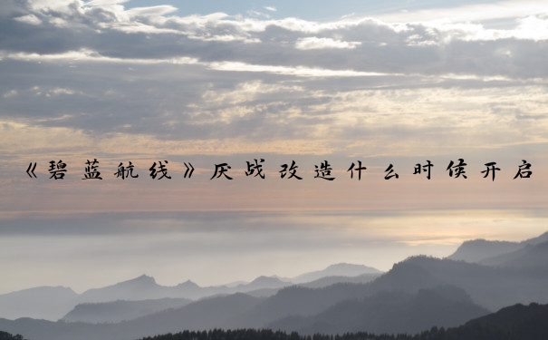 《碧蓝航线》厌战改造什么时候开启_碧蓝航线厌战改