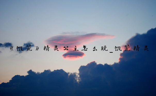 《饥荒》精灵公主怎么玩_饥荒精灵公主攻略