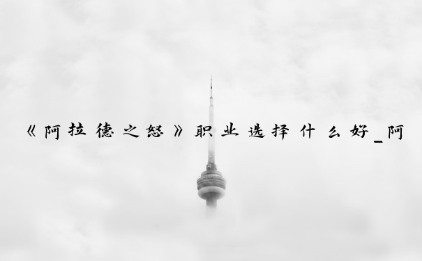 《阿拉德之怒》职业选择什么好_阿拉德之怒唤灵师高手
