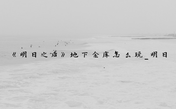 《明日之后》地下金库怎么玩_明日之后地下金库怎么建