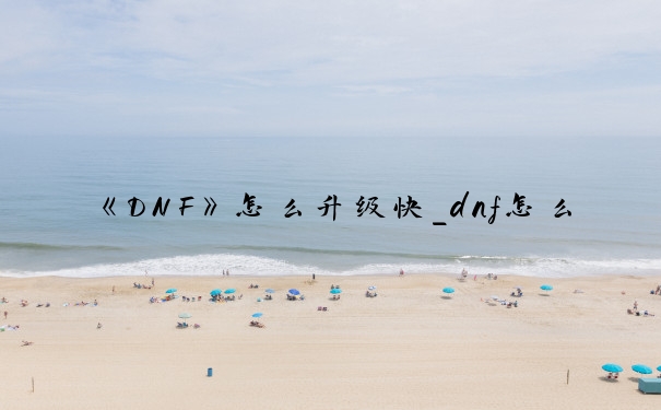 《DNF》怎么升级快_dnf怎么升级最快