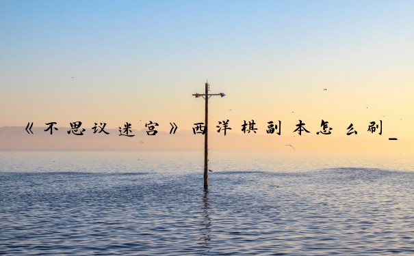 《不思议迷宫》西洋棋副本怎么刷_不思议迷宫西洋棋