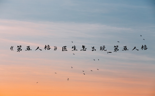 《第五人格》医生怎么玩_第五人格医生怎么玩