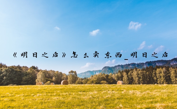 《明日之后》怎么卖东西_明日之后怎么卖东西