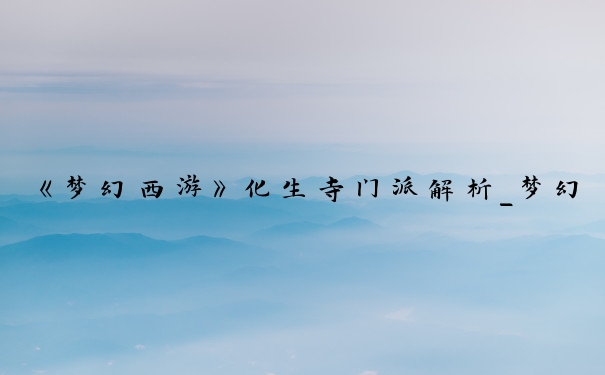 《梦幻西游》化生寺门派解析_梦幻西游化生寺