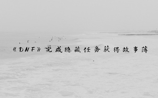 《DNF》完成隐藏任务获得故事薄_dnf隐藏任务奖励