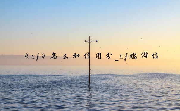 《cf》怎么加信用分_cf端游信誉分4星快速