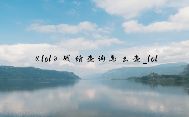 《lol》战绩查询怎么查_lol召唤师查询战绩
