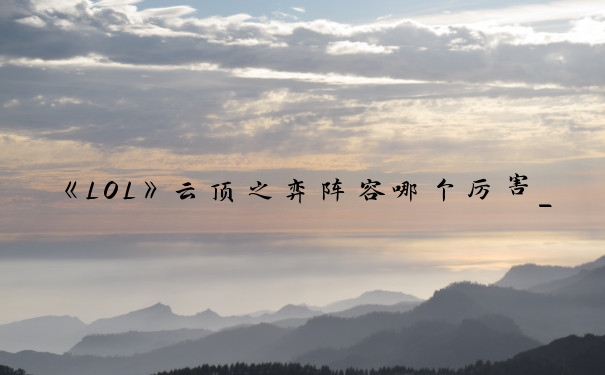 《LOL》云顶之弈阵容哪个厉害_云顶之弈什么阵容厉害