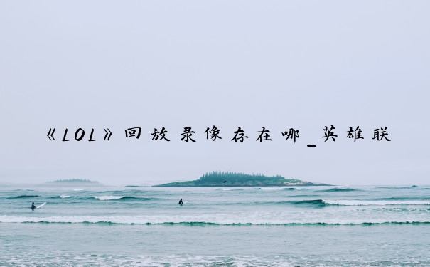 《LOL》回放录像存在哪_英雄联盟回放存在哪里