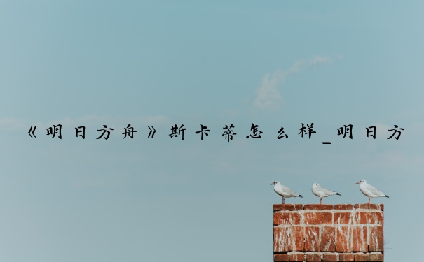 《明日方舟》斯卡蒂怎么样_明日方舟斯卡蒂