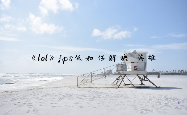 《lol》fps低如何解决_英雄联盟fps太低