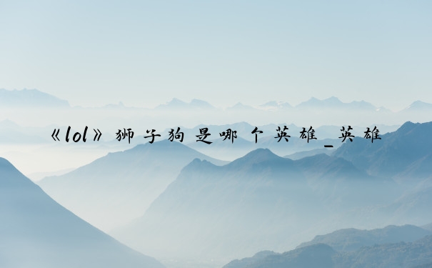 《lol》狮子狗是哪个英雄_英雄联盟狮子狗