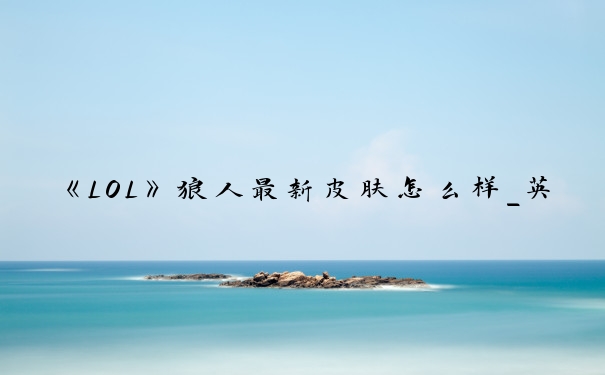 《LOL》狼人最新皮肤怎么样_英雄联盟狼人皮肤