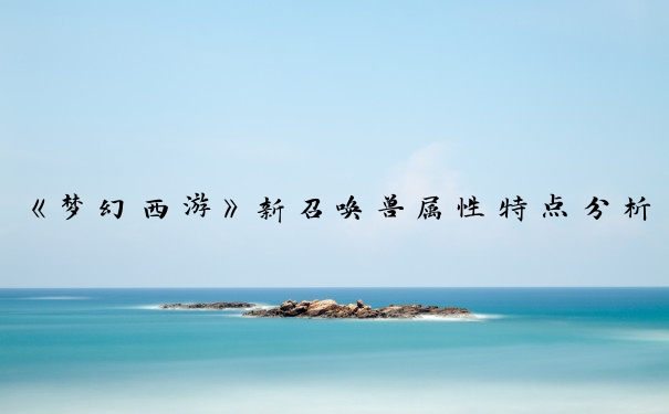 《梦幻西游》新召唤兽属性特点分析_梦幻西游新召唤兽