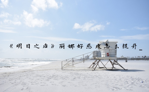 《明日之后》丽娜好感度怎么提升_明日之后丽娜好感度