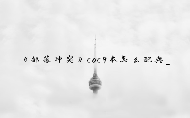 《部落冲突》coc9本怎么配兵_部落冲突九本兵种搭配